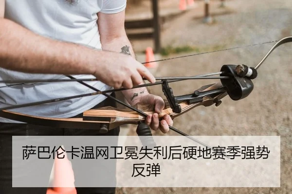 萨巴伦卡温网卫冕失利后硬地赛季强势反弹